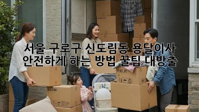 서울 구로구 신도림동 용달이사 안전하게 하는 방법! 꿀팁 대방출! ✨